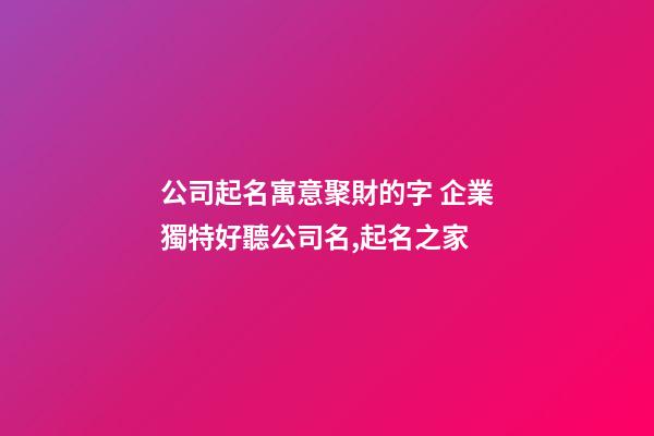 公司起名寓意聚財的字 企業獨特好聽公司名,起名之家